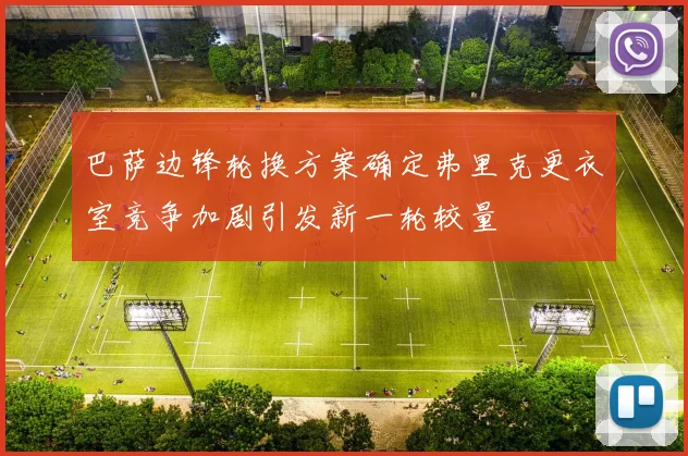 巴萨边锋轮换方案确定弗里克更衣室竞争加剧引发新一轮较量