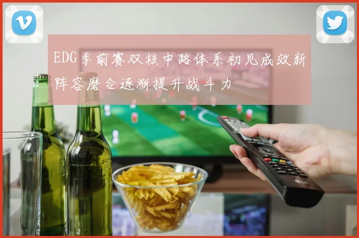 EDG季前赛双核中路体系初见成效新阵容磨合逐渐提升战斗力