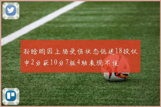 孙晗昀因上场受伤状态低迷18投仅中2分获10分7板4助表现不佳
