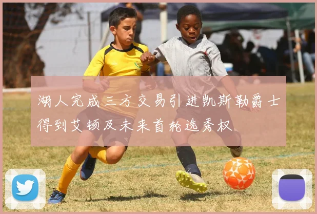 湖人完成三方交易引进凯斯勒爵士得到艾顿及未来首轮选秀权