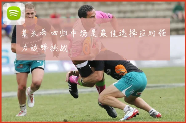 基米希回归中场是最佳选择应对强力边锋挑战