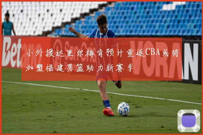 小外援达里尔梅肯预计重返CBA或将加盟福建男篮助力新赛季