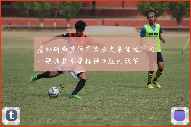 詹姆斯盛赞保罗为历史最佳控卫之一强调其竞争精神与胜利欲望