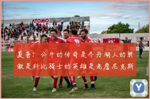 夏普：公牛的传奇是乔丹湖人的骄傲是科比骑士的英雄是老詹尼克斯的希望是布伦森