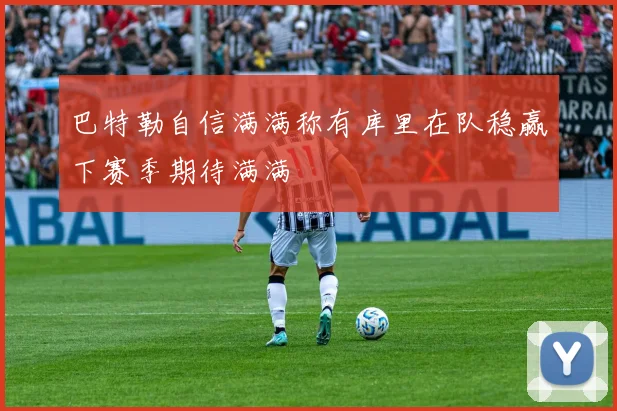 巴特勒自信满满称有库里在队稳赢下赛季期待满满