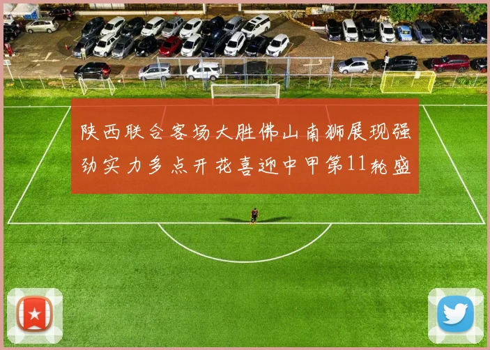陕西联合客场大胜佛山南狮展现强劲实力多点开花喜迎中甲第11轮盛宴