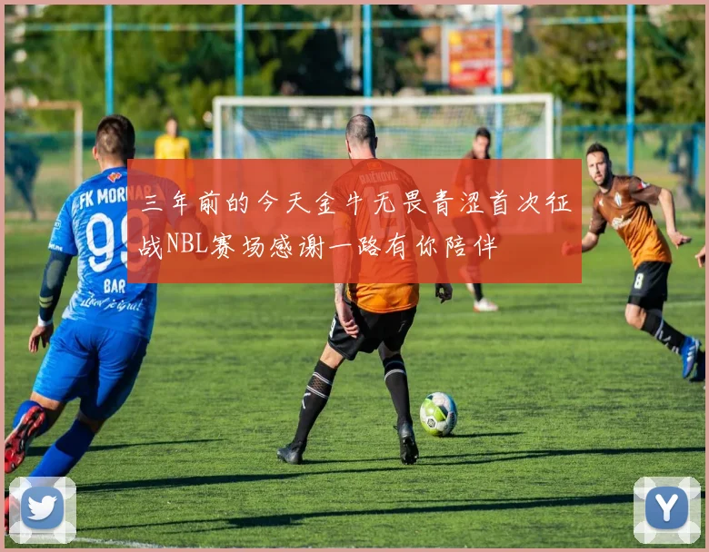 三年前的今天金牛无畏青涩首次征战NBL赛场感谢一路有你陪伴