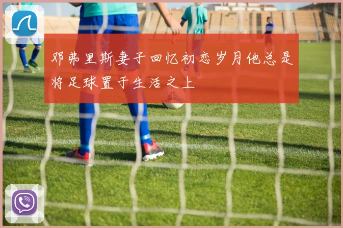 邓弗里斯妻子回忆初恋岁月他总是将足球置于生活之上