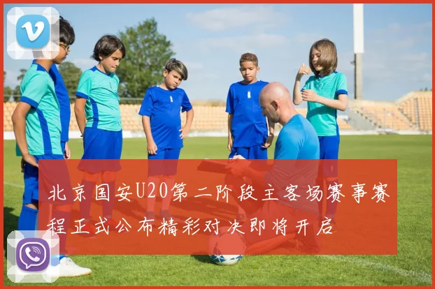 北京国安U20第二阶段主客场赛事赛程正式公布精彩对决即将开启
